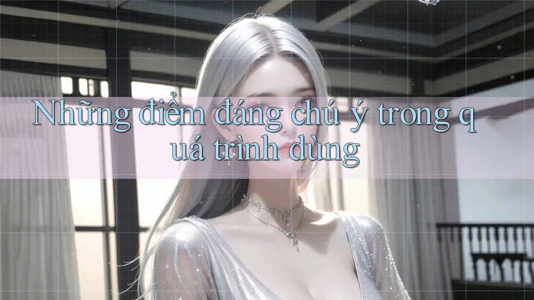 Những điểm đáng chú ý trong quá trình dùng
