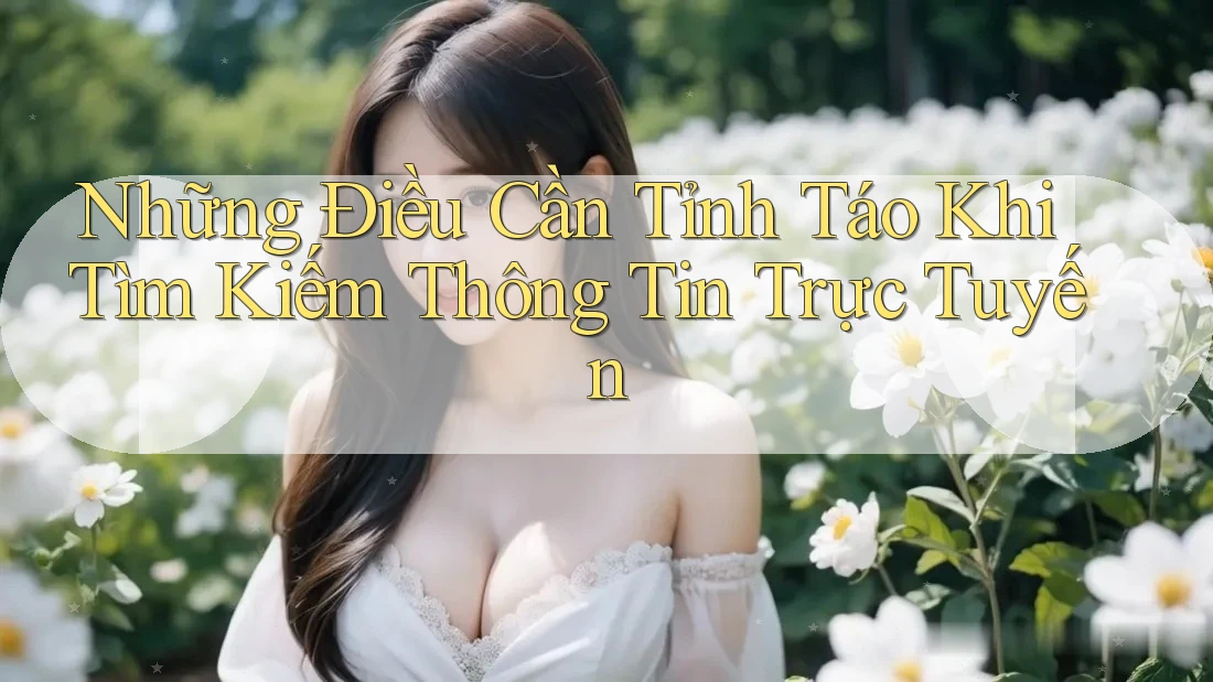 Những Điều Cần Tỉnh Táo Khi Tìm Kiếm Thông Tin Trực Tuyến
