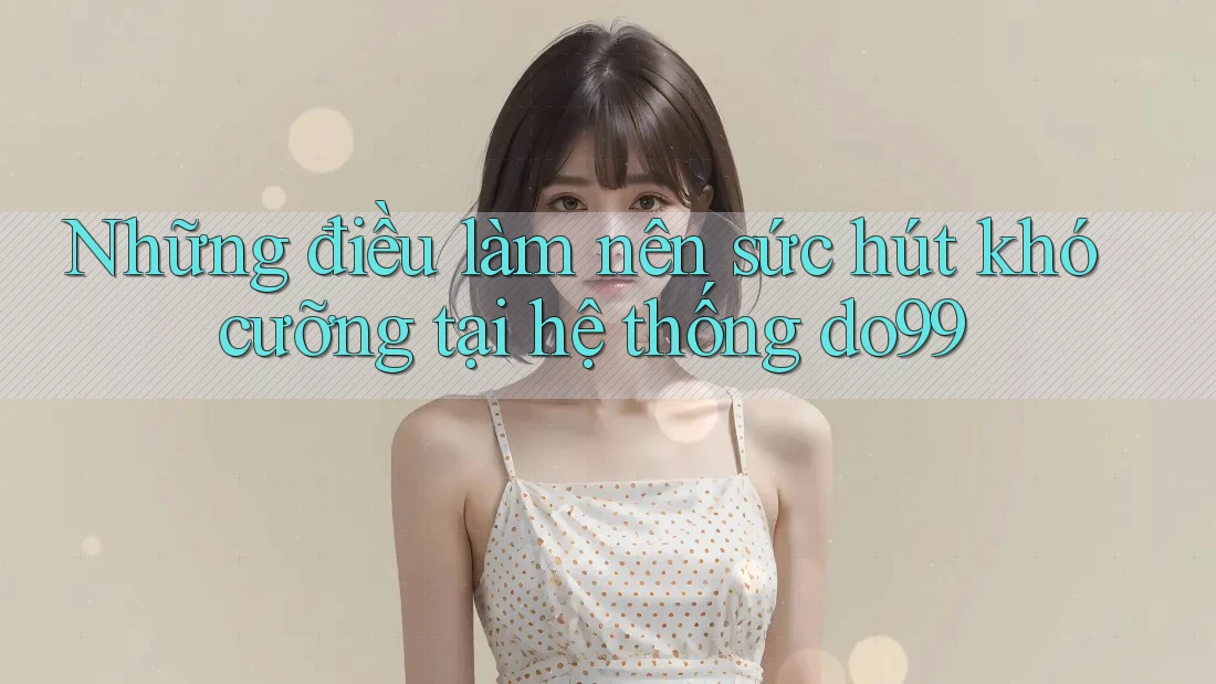 Những điều làm nên sức hút khó cưỡng tại hệ thống do99
