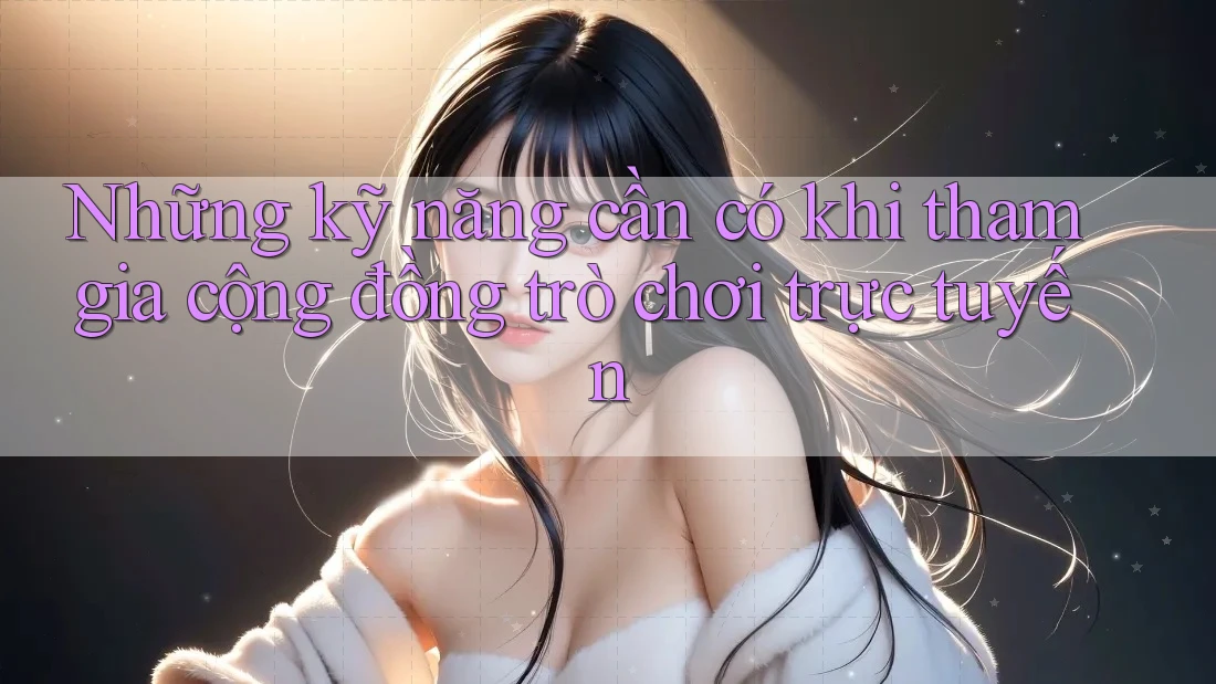 Những kỹ năng cần có khi tham gia cộng đồng trò chơi trực tuyến
