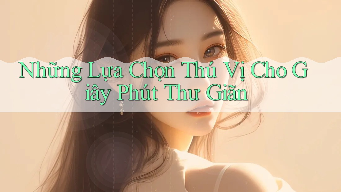 Những Lựa Chọn Thú Vị Cho Giây Phút Thư Giãn