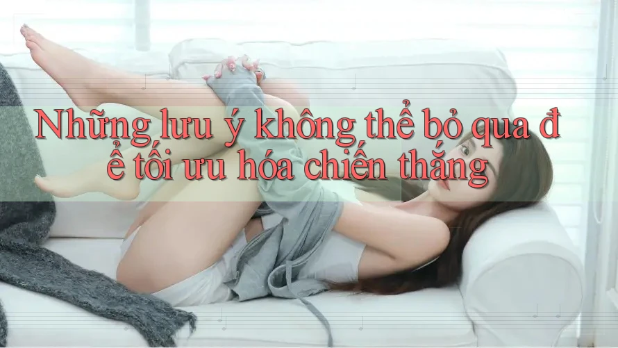 Những lưu ý không thể bỏ qua để tối ưu hóa chiến thắng