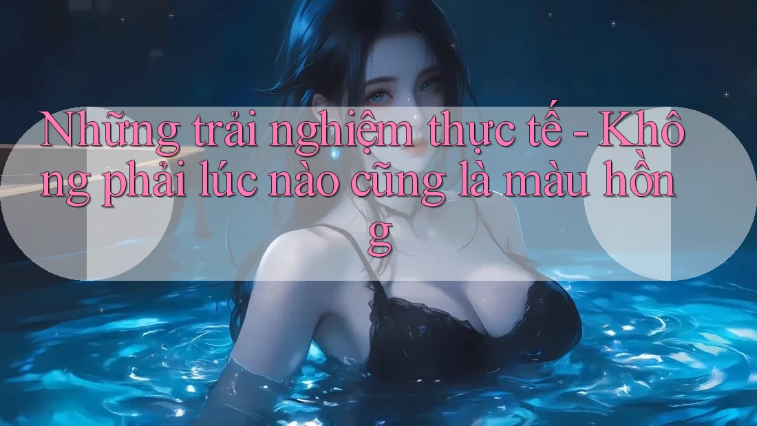Những trải nghiệm thực tế - Không phải lúc nào cũng là màu hồng