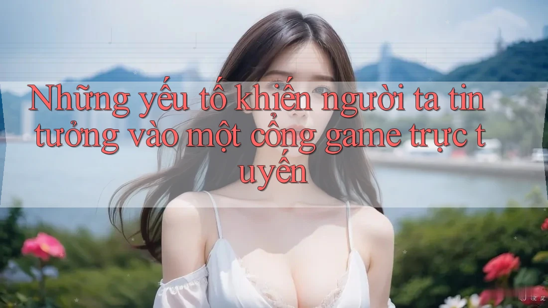 Những yếu tố khiến người ta tin tưởng vào một cổng game trực tuyến