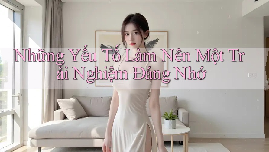 Những Yếu Tố Làm Nên Một Trải Nghiệm Đáng Nhớ