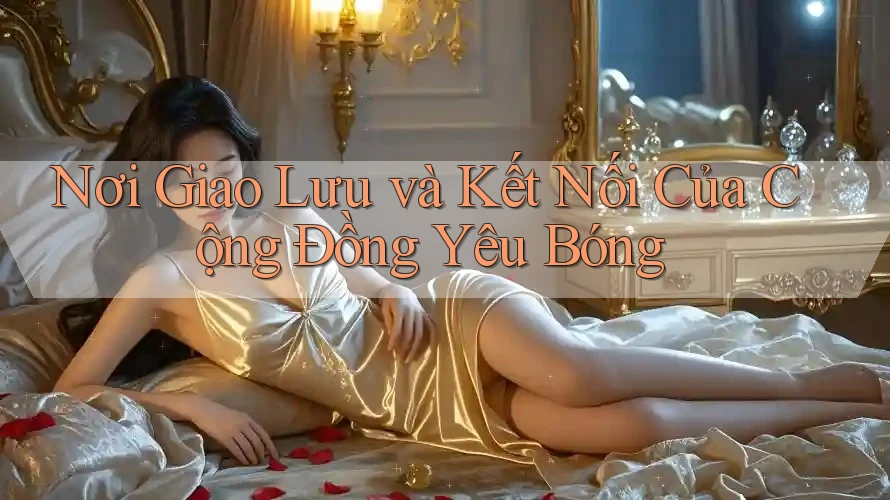 Nơi Giao Lưu và Kết Nối Của Cộng Đồng Yêu Bóng