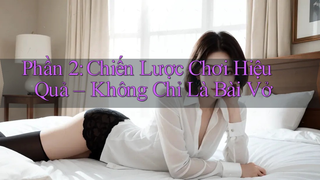 Phần 2: Chiến Lược Chơi Hiệu Quả – Không Chỉ Là Bài Vở