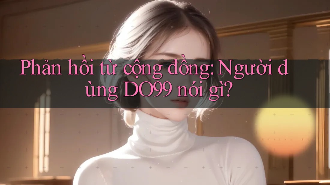 Phản hồi từ cộng đồng: Người dùng DO99 nói gì?