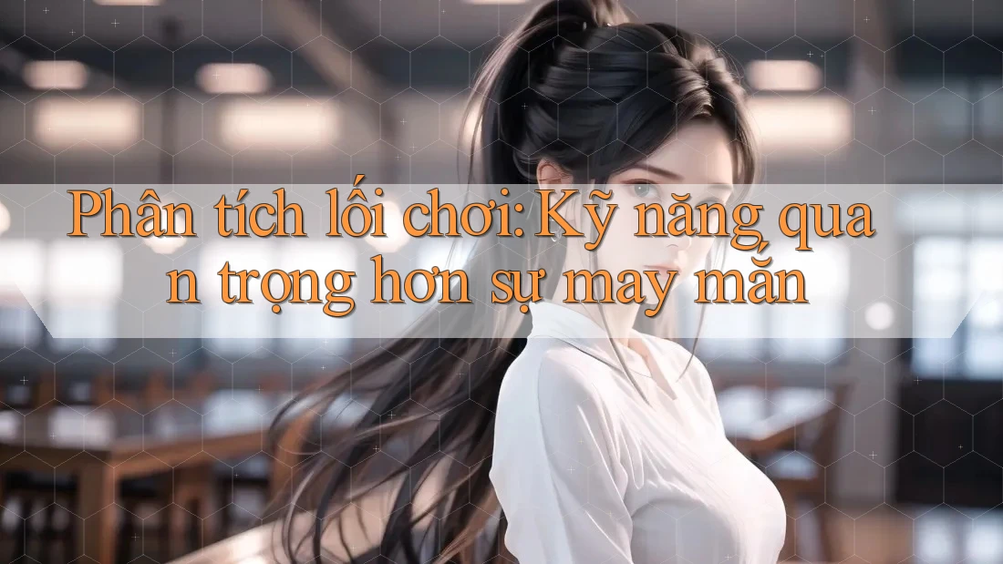 Phân tích lối chơi: Kỹ năng quan trọng hơn sự may mắn