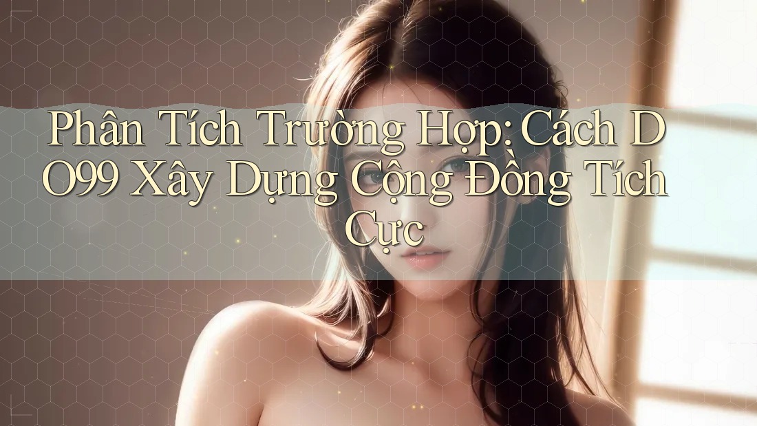 Phân Tích Trường Hợp: Cách DO99 Xây Dựng Cộng Đồng Tích Cực