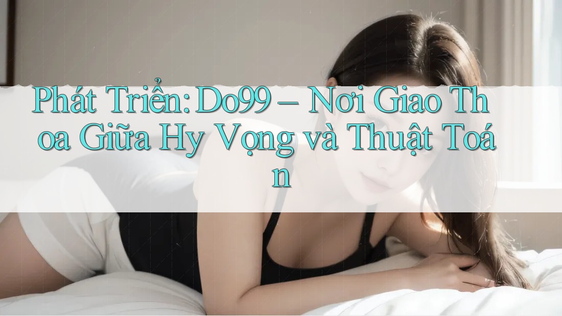 Phát Triển: Do99 – Nơi Giao Thoa Giữa Hy Vọng và Thuật Toán