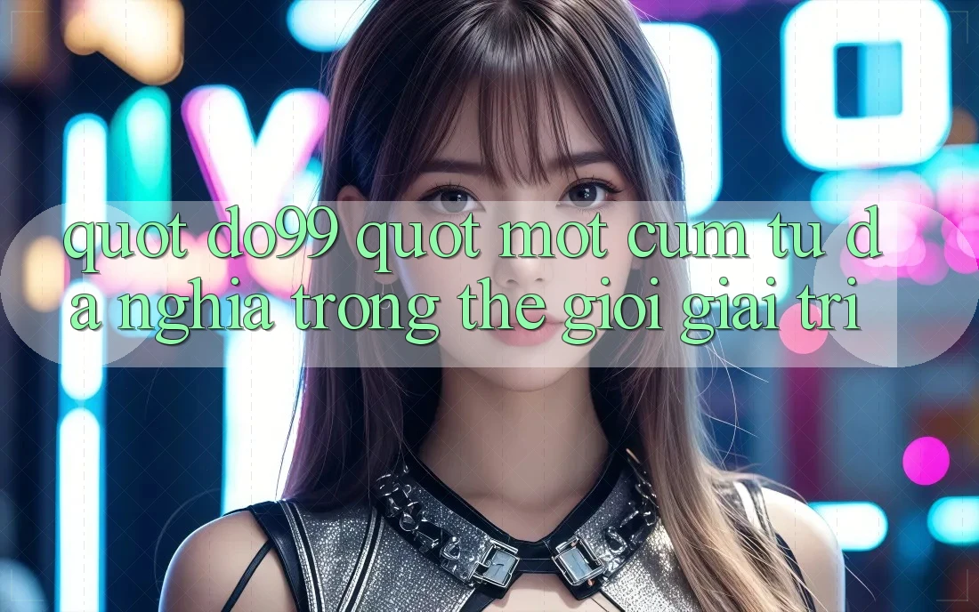 " do99" - Một cụm từ đa nghĩa trong thế giới giải trí