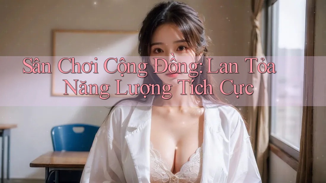 Sân Chơi Cộng Đồng: Lan Tỏa Năng Lượng Tích Cực
