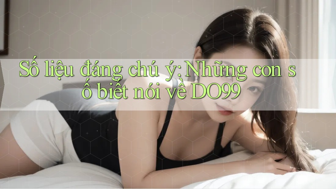 Số liệu đáng chú ý: Những con số biết nói về DO99