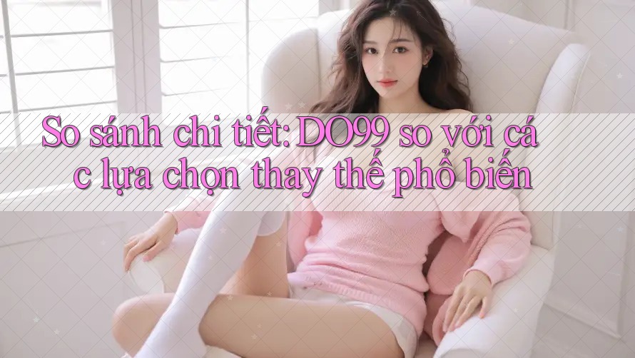 So sánh chi tiết: DO99 so với các lựa chọn thay thế phổ biến