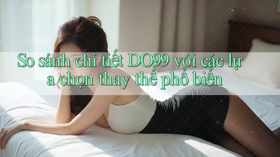 So sánh chi tiết DO99 với các lựa chọn thay thế phổ biến