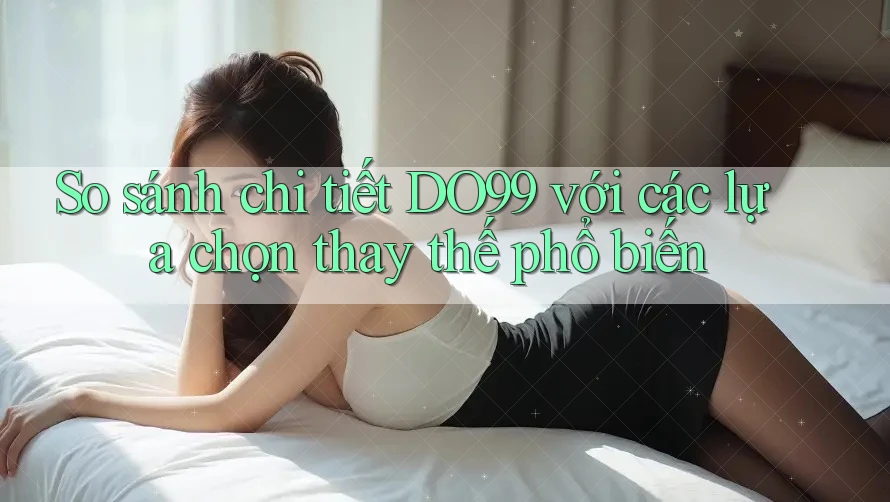 So sánh chi tiết DO99 với các lựa chọn thay thế phổ biến