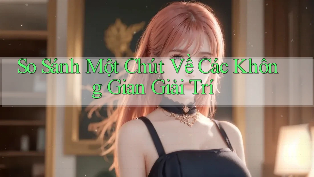 So Sánh Một Chút Về Các Không Gian Giải Trí