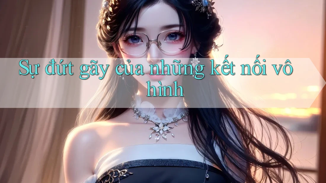 Sự đứt gãy của những kết nối vô hình