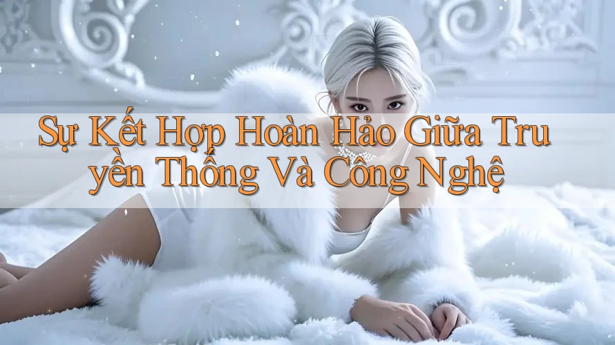 Sự Kết Hợp Hoàn Hảo Giữa Truyền Thống Và Công Nghệ