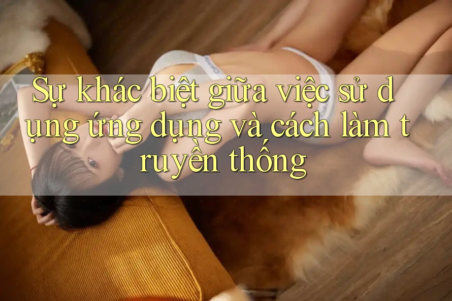 Sự khác biệt giữa việc sử dụng ứng dụng và cách làm truyền thống