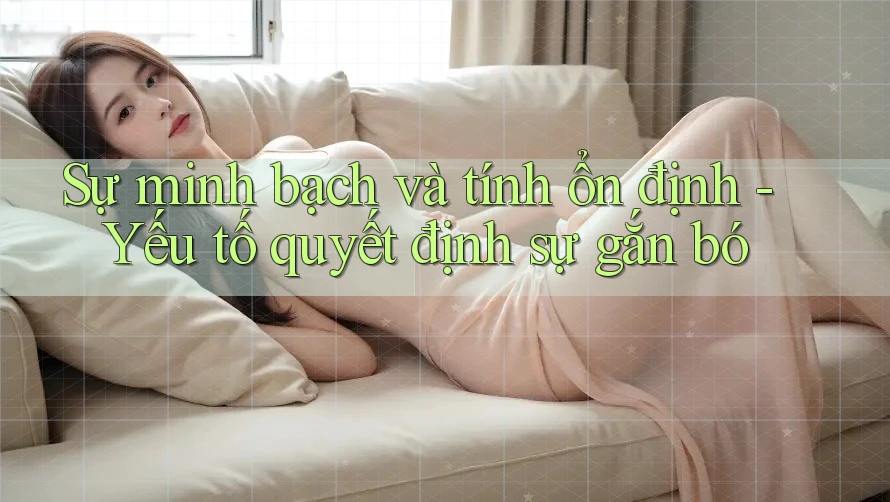 Sự minh bạch và tính ổn định - Yếu tố quyết định sự gắn bó