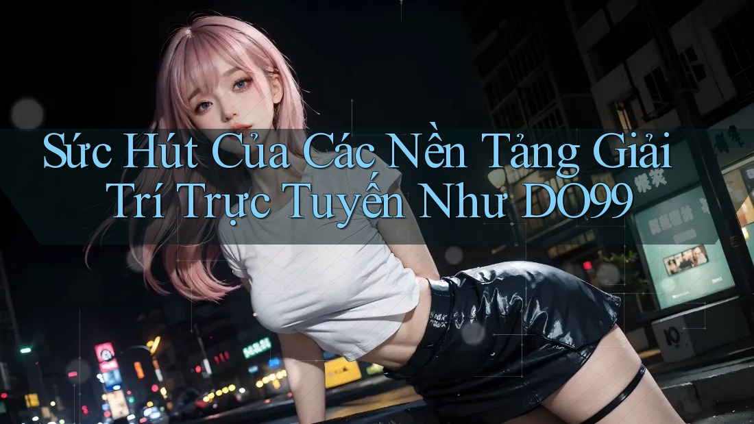 Sức Hút Của Các Nền Tảng Giải Trí Trực Tuyến Như DO99