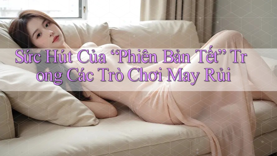 Sức Hút Của “Phiên Bản Tết” Trong Các Trò Chơi May Rủi