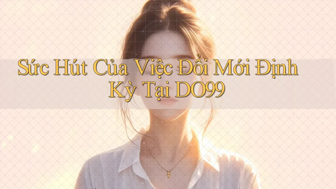 Sức Hút Của Việc Đổi Mới Định Kỳ Tại DO99