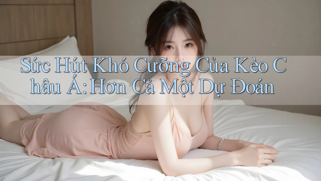 Sức Hút Khó Cưỡng Của Kèo Châu Á: Hơn Cả Một Dự Đoán