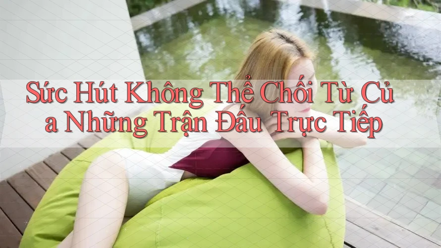 Sức Hút Không Thể Chối Từ Của Những Trận Đấu Trực Tiếp