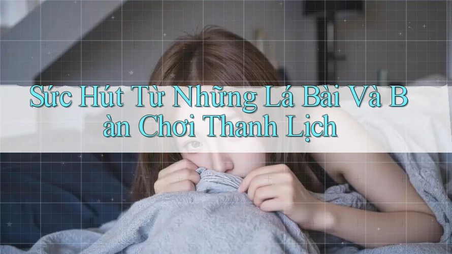 Sức Hút Từ Những Lá Bài Và Bàn Chơi Thanh Lịch