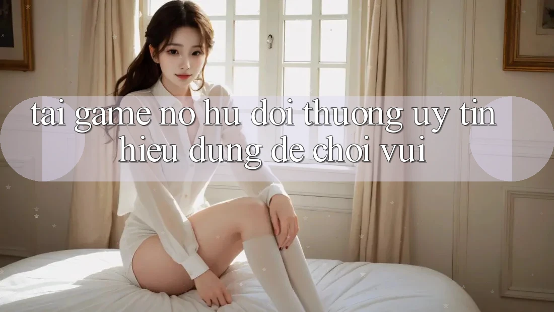 “Tải Game Nổ Hũ Đổi Thưởng Uy Tín” – Hiểu Đúng Để Chơi Vui