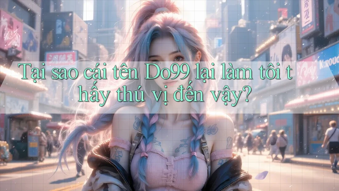 Tại sao cái tên Do99 lại làm tôi thấy thú vị đến vậy?