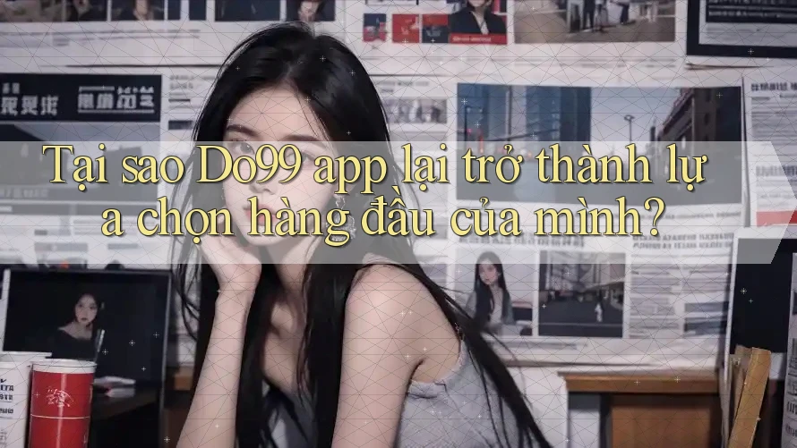 Tại sao Do99 app lại trở thành lựa chọn hàng đầu của mình?