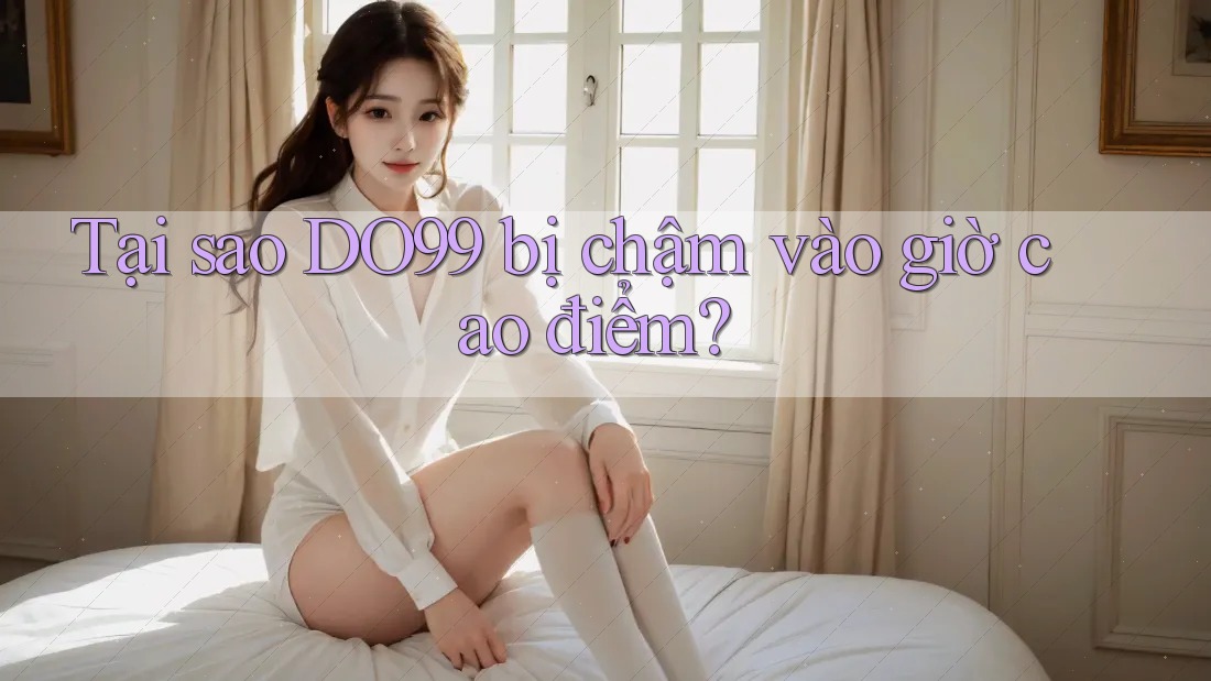 Tại sao DO99 bị chậm vào giờ cao điểm?
