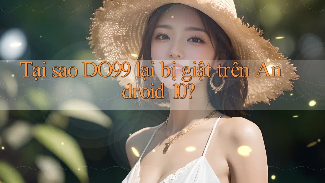 Tại sao DO99 lại bị giật trên Android 10?