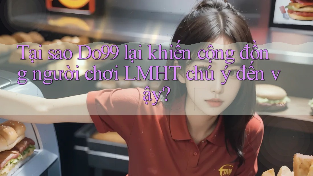 Tại sao Do99 lại khiến cộng đồng người chơi LMHT chú ý đến vậy?