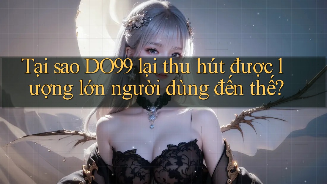 Tại sao DO99 lại thu hút được lượng lớn người dùng đến thế?