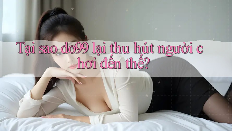 Tại sao Do99 lại thu hút người chơi đến thế?