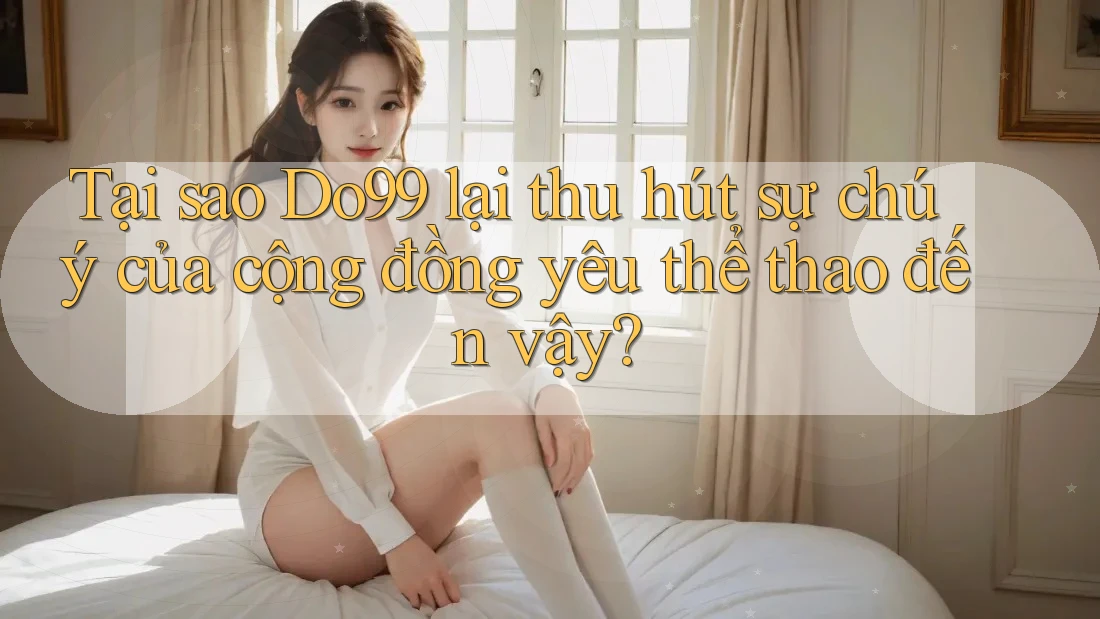 Tại sao Do99 lại thu hút sự chú ý của cộng đồng yêu thể thao đến vậy?