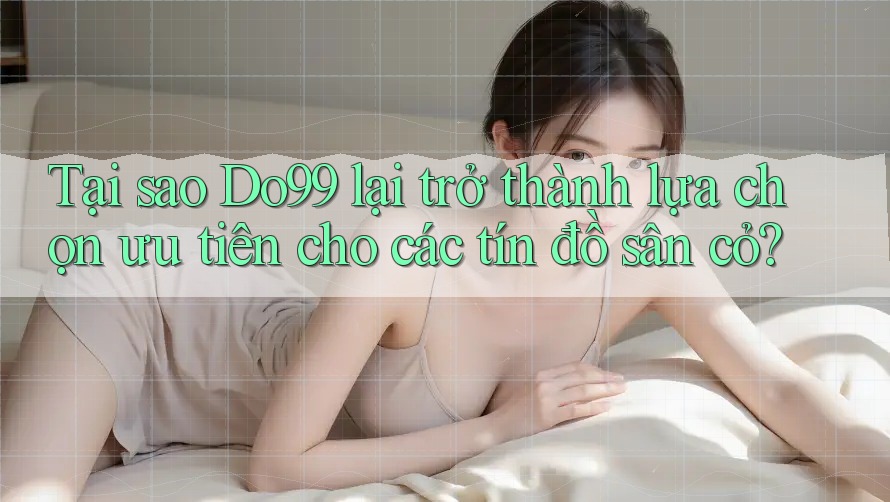 Tại sao Do99 lại trở thành lựa chọn ưu tiên cho các tín đồ sân cỏ?
