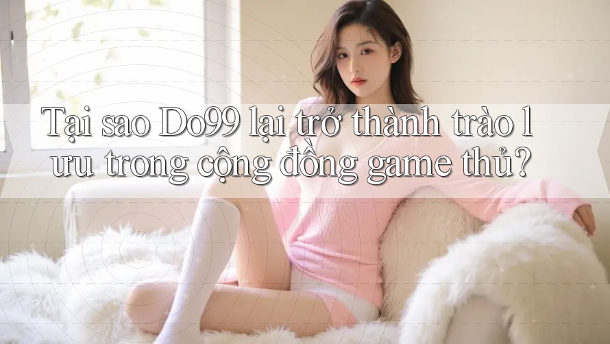 Tại sao Do99 lại trở thành trào lưu trong cộng đồng game thủ?