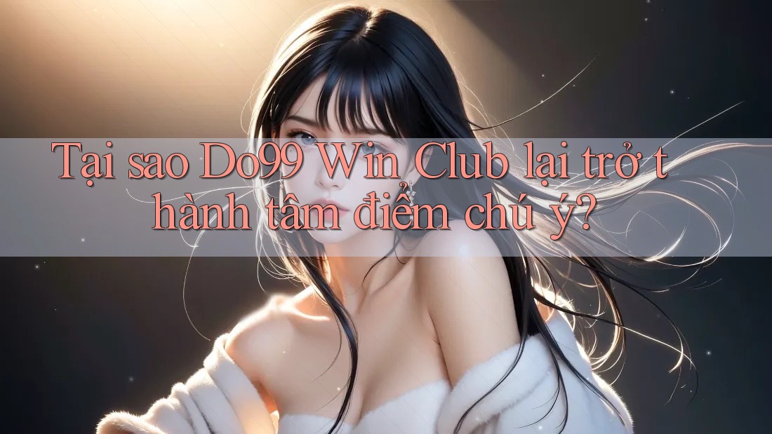 Tại sao Do99 Win Club lại trở thành tâm điểm chú ý?