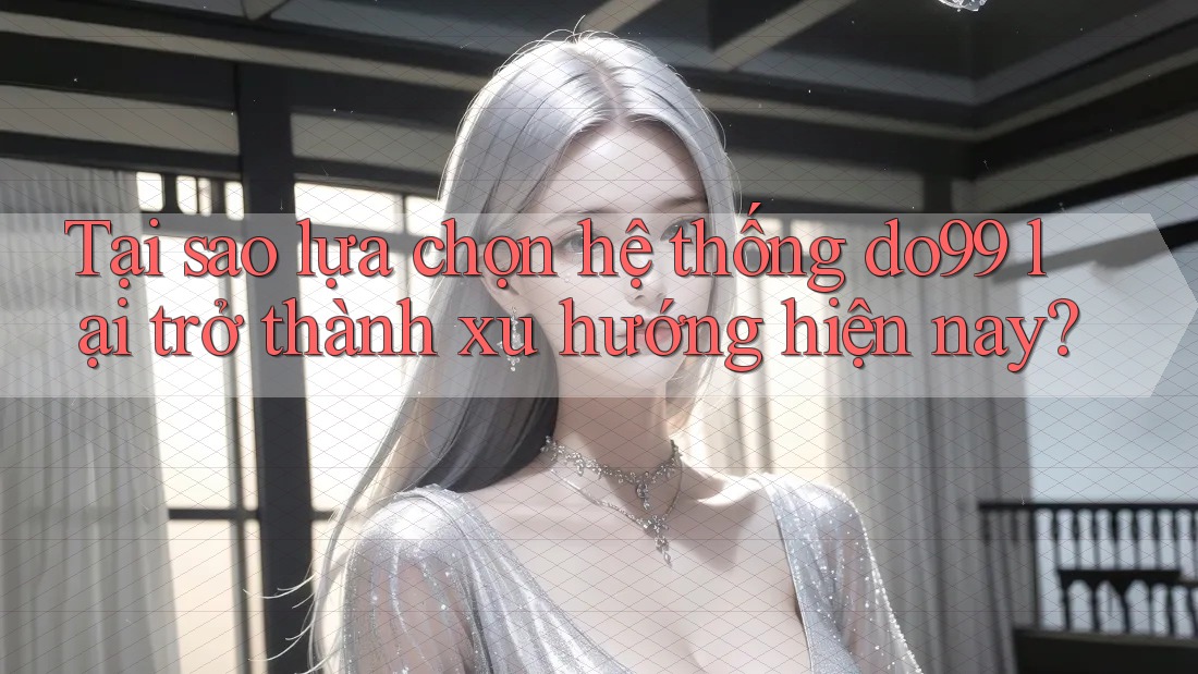 Tại sao lựa chọn hệ thống do99 lại trở thành xu hướng hiện nay?