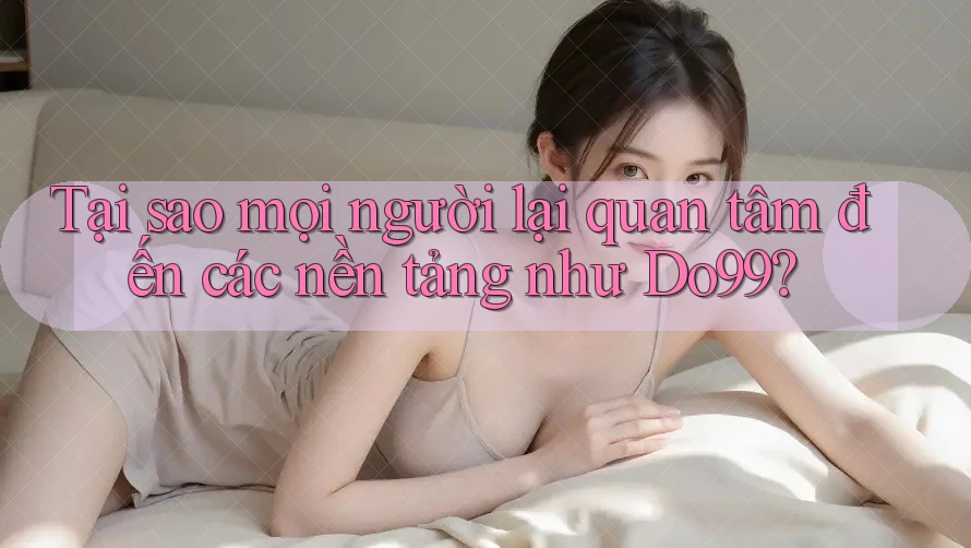 Tại sao mọi người lại quan tâm đến các nền tảng như Do99?