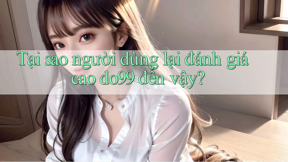 Tại sao người dùng lại đánh giá cao do99 đến vậy?