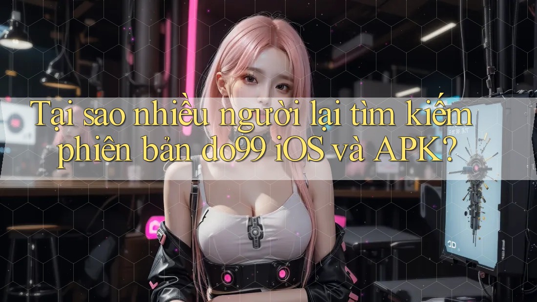 Tại sao nhiều người lại tìm kiếm phiên bản do99 iOS và APK?