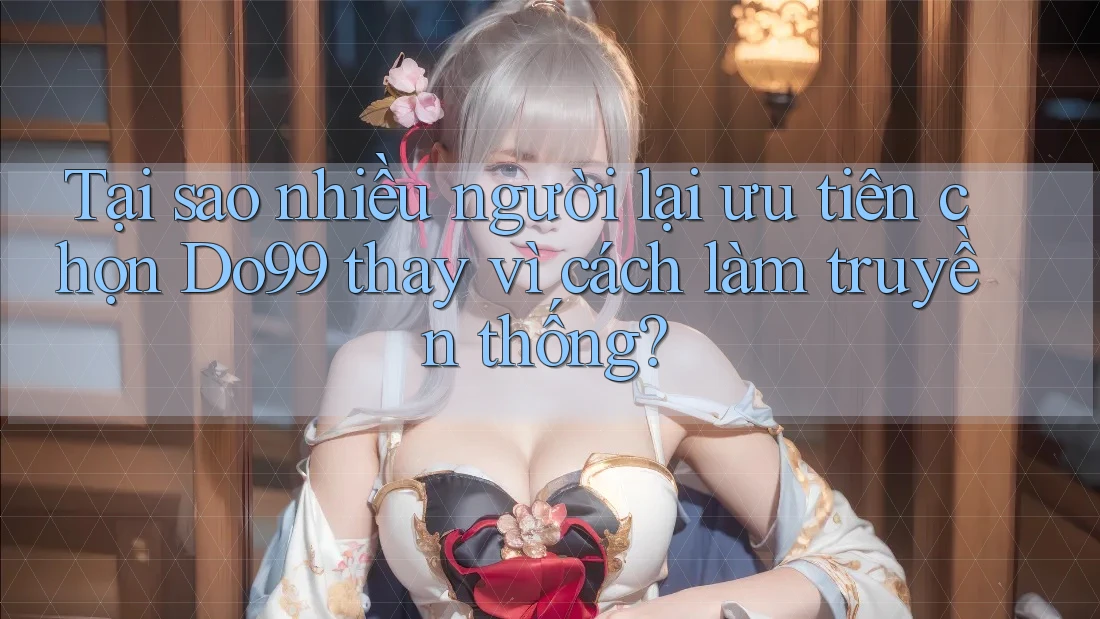 Tại sao nhiều người lại ưu tiên chọn Do99 thay vì cách làm truyền thống?