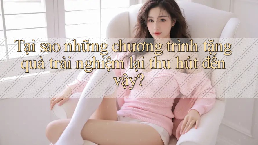 Tại sao những chương trình tặng quà trải nghiệm lại thu hút đến vậy?